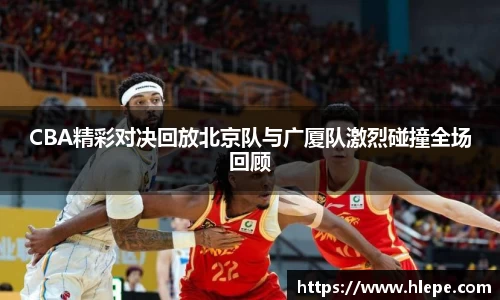 CBA精彩对决回放北京队与广厦队激烈碰撞全场回顾