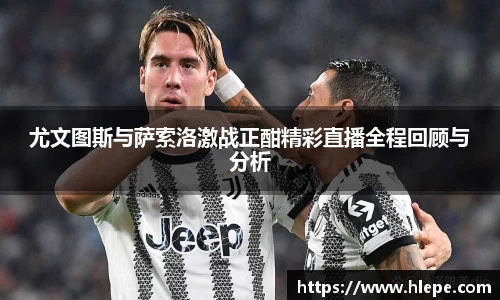 尤文图斯与萨索洛激战正酣精彩直播全程回顾与分析