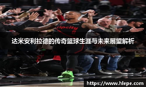 达米安利拉德的传奇篮球生涯与未来展望解析