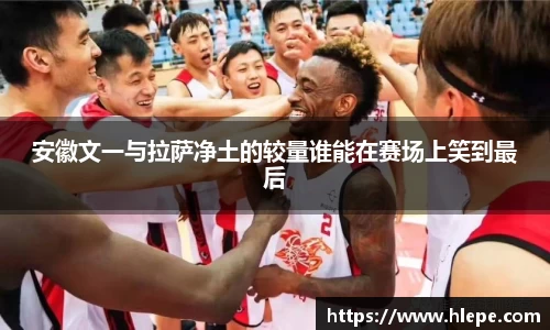 安徽文一与拉萨净土的较量谁能在赛场上笑到最后