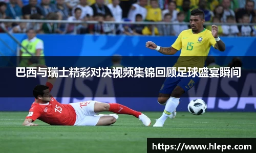 巴西与瑞士精彩对决视频集锦回顾足球盛宴瞬间