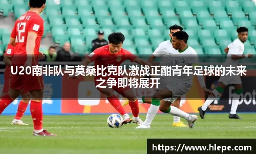 U20南非队与莫桑比克队激战正酣青年足球的未来之争即将展开