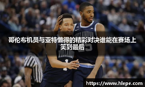 哥伦布机员与亚特懒得的精彩对决谁能在赛场上笑到最后